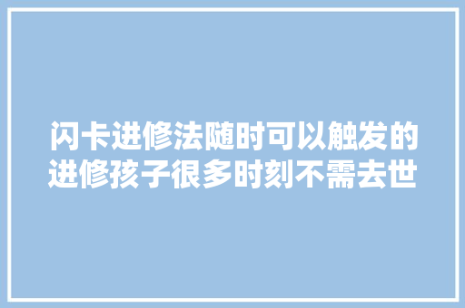 闪卡进修法随时可以触发的进修孩子很多时刻不需去世记硬背