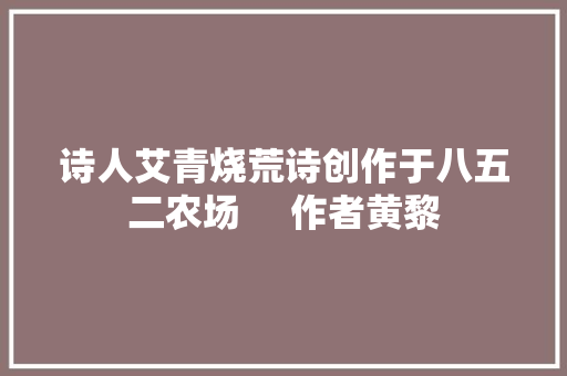诗人艾青烧荒诗创作于八五二农场     作者黄黎