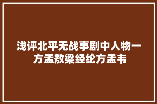 浅评北平无战事剧中人物一 方孟敖梁经纶方孟韦