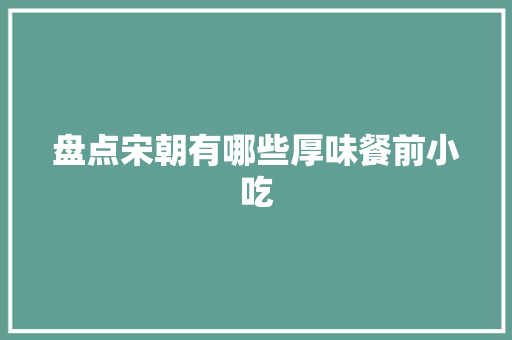 盘点宋朝有哪些厚味餐前小吃