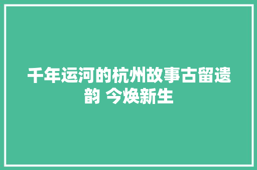 千年运河的杭州故事古留遗韵 今焕新生