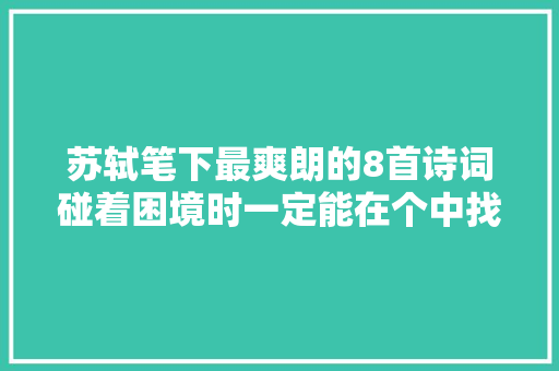 苏轼笔下最爽朗的8首诗词碰着困境时一定能在个中找到力量