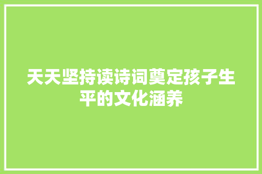 天天坚持读诗词奠定孩子生平的文化涵养