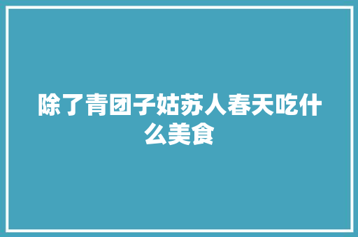 除了青团子姑苏人春天吃什么美食