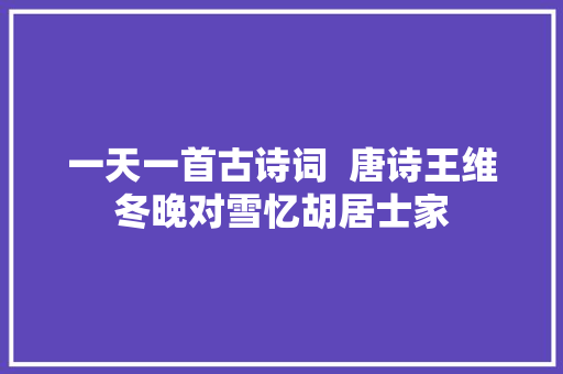 一天一首古诗词  唐诗王维冬晚对雪忆胡居士家
