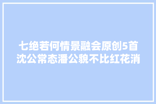 七绝若何情景融会原创5首沈公常态潘公貌不比红花消减春