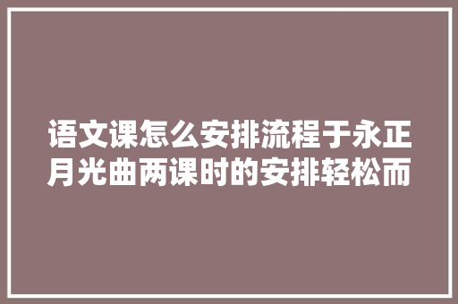 语文课怎么安排流程于永正月光曲两课时的安排轻松而高效