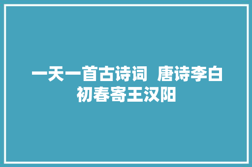 一天一首古诗词  唐诗李白初春寄王汉阳