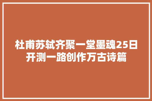 杜甫苏轼齐聚一堂墨魂25日开测一路创作万古诗篇
