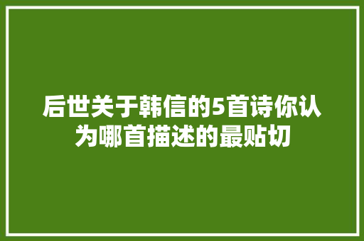 后世关于韩信的5首诗你认为哪首描述的最贴切