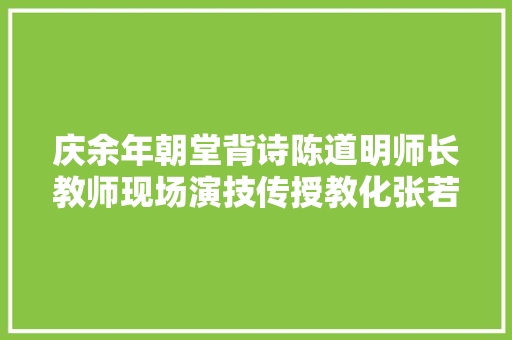 庆余年朝堂背诗陈道明师长教师现场演技传授教化张若昀进修很乖巧