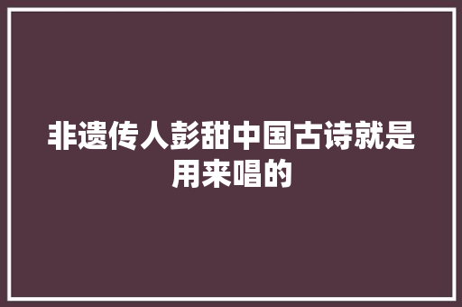 非遗传人彭甜中国古诗就是用来唱的