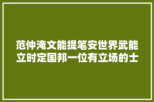 范仲淹文能提笔安世界武能立时定国邦一位有立场的士大年夜夫