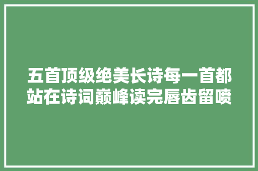 五首顶级绝美长诗每一首都站在诗词巅峰读完唇齿留喷鼻香