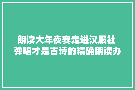 朗读大年夜赛走进汉服社 弹唱才是古诗的精确朗读办法