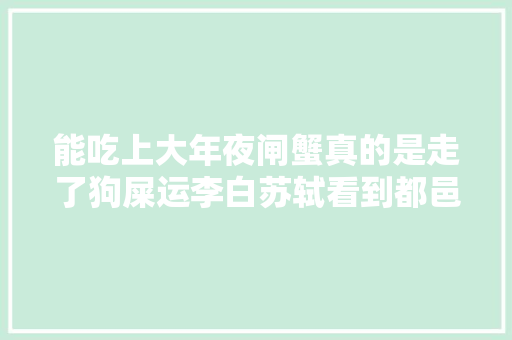 能吃上大年夜闸蟹真的是走了狗屎运李白苏轼看到都邑流口水