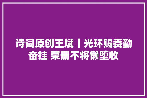 诗词原创王斌｜光环赐赉勤奋挂 荣册不将懒堕收
