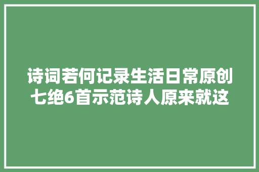 诗词若何记录生活日常原创七绝6首示范诗人原来就这么简单