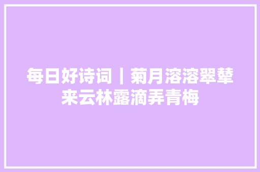 每日好诗词|菊月溶溶翠辇来云林露滴弄青梅 每日好诗词|菊月溶溶翠辇来云林露滴弄青梅