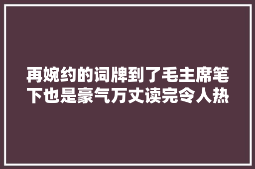 再婉约的词牌到了毛主席笔下也是豪气万丈读完令人热血沸腾