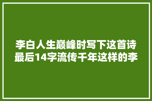 李白人生巅峰时写下这首诗最后14字流传千年这样的李白真霸气
