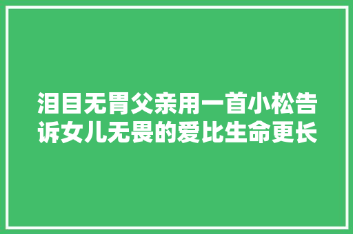 泪目无胃父亲用一首小松告诉女儿无畏的爱比生命更长久