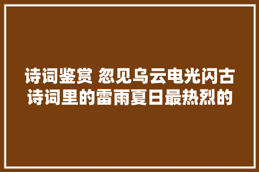 诗词鉴赏 忽见乌云电光闪古诗词里的雷雨夏日最热烈的告白