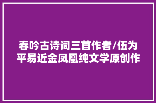 春吟古诗词三首作者/伍为平易近金凤凰纯文学原创作品