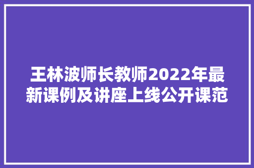 王林波师长教师2022年最新课例及讲座上线公开课范本来了