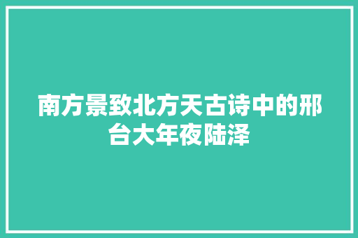 南方景致北方天古诗中的邢台大年夜陆泽