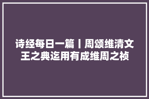 诗经每日一篇丨周颂维清文王之典迄用有成维周之祯