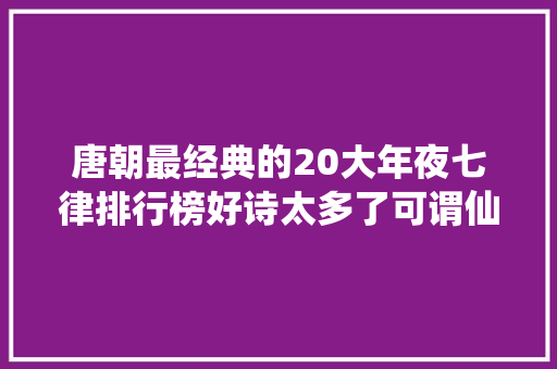 唐朝最经典的20大年夜七律排行榜好诗太多了可谓仙人斗殴谁赢