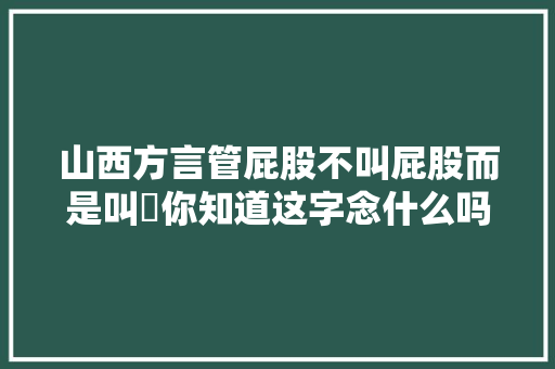 山西方言管屁股不叫屁股而是叫叾你知道这字念什么吗