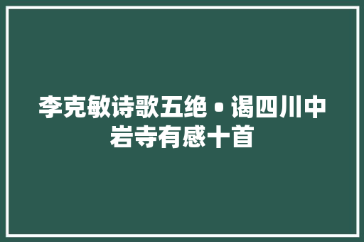 李克敏诗歌五绝 • 谒四川中岩寺有感十首