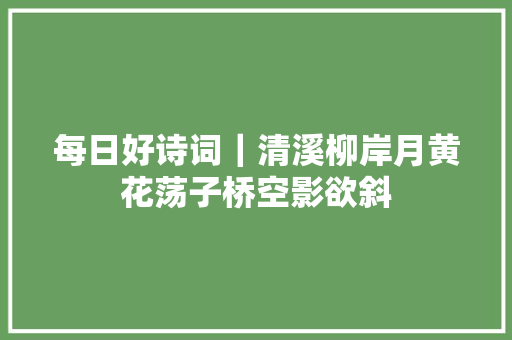 每日好诗词｜清溪柳岸月黄花荡子桥空影欲斜