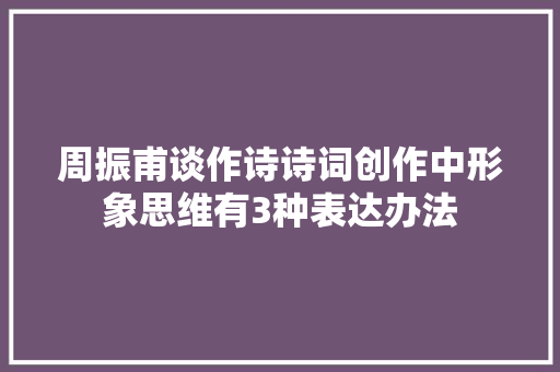 周振甫谈作诗诗词创作中形象思维有3种表达办法