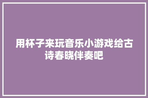 用杯子来玩音乐小游戏给古诗春晓伴奏吧