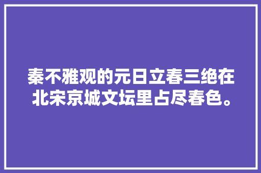 秦不雅观的元日立春三绝在北宋京城文坛里占尽春色。