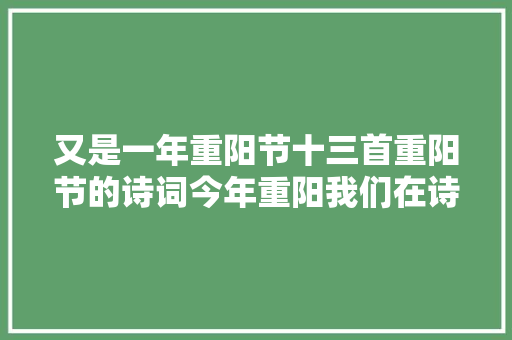 又是一年重阳节十三首重阳节的诗词今年重阳我们在诗意度过
