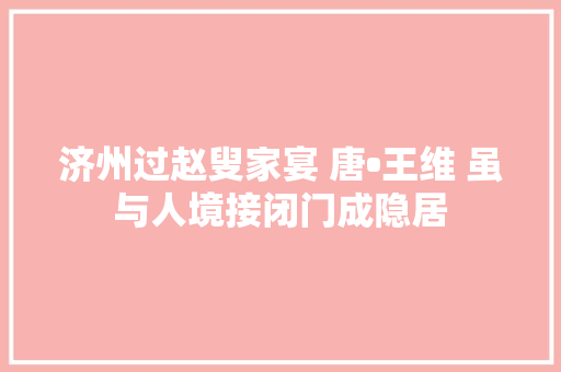 济州过赵叟家宴 唐•王维 虽与人境接闭门成隐居