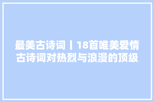 最美古诗词丨18首唯美爱情古诗词对热烈与浪漫的顶级表达
