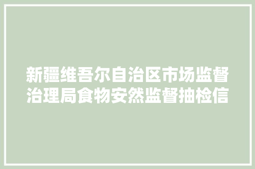 新疆维吾尔自治区市场监督治理局食物安然监督抽检信息通知布告2024年 第23期 第74号
