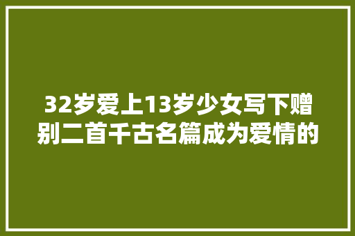 32岁爱上13岁少女写下赠别二首千古名篇成为爱情的经典之作