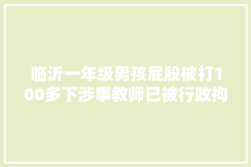 临沂一年级男孩屁股被打100多下涉事教师已被行政拘留