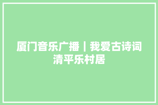 厦门音乐广播｜我爱古诗词清平乐村居
