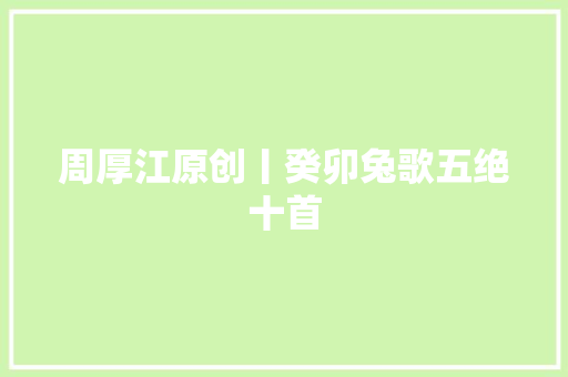周厚江原创丨癸卯兔歌五绝十首