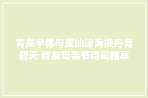 青龙孕体母成仙深海撷丹育碧天 诗友母亲节诗词拾萃