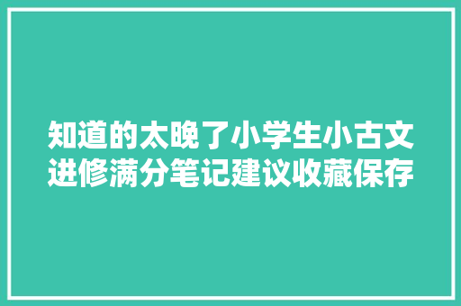 知道的太晚了小学生小古文进修满分笔记建议收藏保存