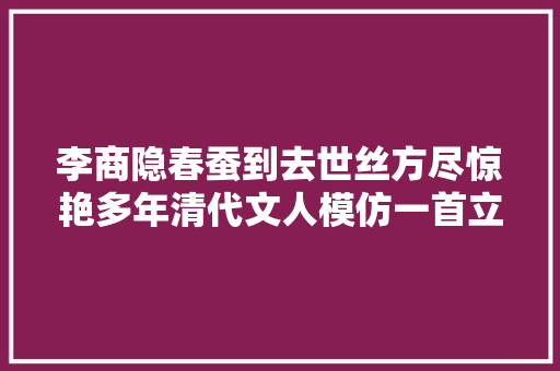 李商隐春蚕到去世丝方尽惊艳多年清代文人模仿一首立名文坛