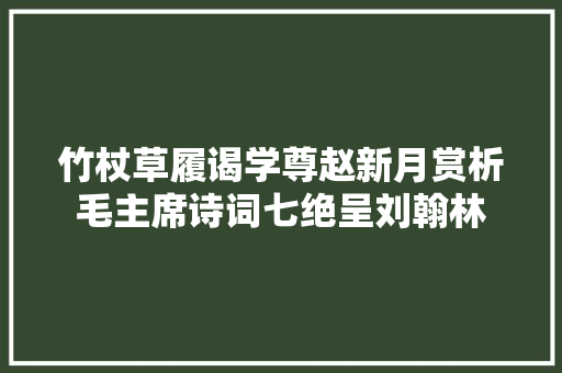 竹杖草履谒学尊赵新月赏析毛主席诗词七绝呈刘翰林